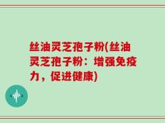 丝油灵芝孢子粉(丝油灵芝孢子粉：增强免疫力，促进健康)