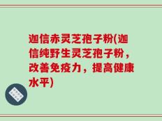迦信赤灵芝孢子粉(迦信纯野生灵芝孢子粉，改善免疫力，提高健康水平)