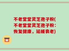 不老堂堂灵芝孢子粉(不老堂堂灵芝孢子粉：恢复健康，延缓衰老)