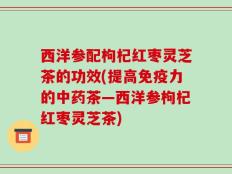 西洋参配枸杞红枣灵芝茶的功效(提高免疫力的中药茶—西洋参枸杞红枣灵芝茶)