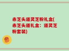 赤芝头道灵芝粉礼盒(赤芝头道礼盒：道灵芝粉套装)