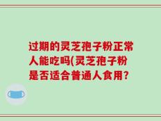 过期的灵芝孢子粉正常人能吃吗(灵芝孢子粉是否适合普通人食用？