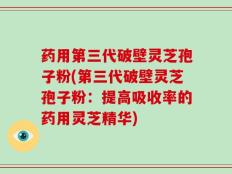 药用第三代破壁灵芝孢子粉(第三代破壁灵芝孢子粉：提高吸收率的药用灵芝精华)