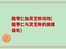 酸枣仁加灵芝粉功效(酸枣仁与灵芝粉的健康益处)