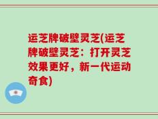 运芝牌破壁灵芝(运芝牌破壁灵芝：打开灵芝效果更好，新一代运动奇食)