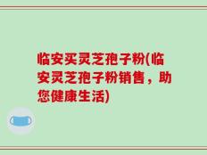 临安买灵芝孢子粉(临安灵芝孢子粉销售，助您健康生活)