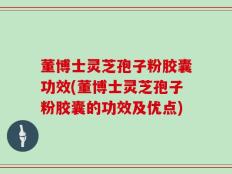 董博士灵芝孢子粉胶囊功效(董博士灵芝孢子粉胶囊的功效及优点)