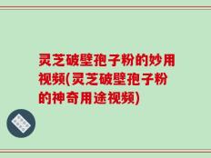灵芝破壁孢子粉的妙用视频(灵芝破壁孢子粉的神奇用途视频)