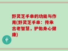 野灵芝手串的功能与作用(野灵芝手串：传承古老智慧，护佑身心健康)