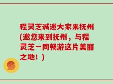 程灵芝诚邀大家来抚州(邀您来到抚州，与程灵芝一同畅游这片美丽之地！)
