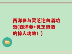 西洋参与灵芝泡白酒功效(西洋参+灵芝泡酒的惊人功效！)