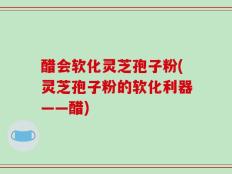 醋会软化灵芝孢子粉(灵芝孢子粉的软化利器——醋)
