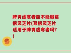 脾胃虚寒者能不能服葛根灵芝片(葛根灵芝片适用于脾胃虚寒者吗？)