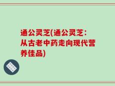通公灵芝(通公灵芝：从古老中药走向现代营养佳品)