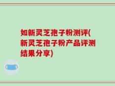 如新灵芝孢子粉测评(新灵芝孢子粉产品评测结果分享)