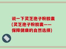 说一下灵芝孢子粉胶囊(灵芝孢子粉胶囊——保障健康的自然选择)