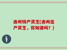 连州特产灵芝(连州出产灵芝，你知道吗？)