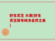野生灵芝 大赛(野生灵芝探寻纯净自然之美)