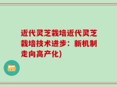 近代灵芝栽培近代灵芝栽培技术进步：新机制走向高产化)