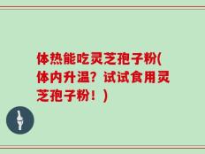 体热能吃灵芝孢子粉(体内升温？试试食用灵芝孢子粉！)