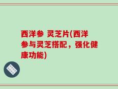 西洋参 灵芝片(西洋参与灵芝搭配，强化健康功能)