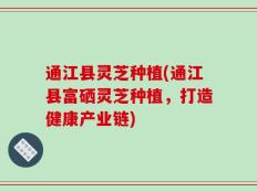 通江县灵芝种植(通江县富硒灵芝种植，打造健康产业链)