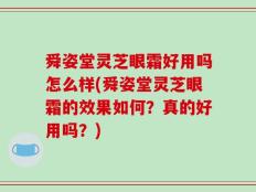 舜姿堂灵芝眼霜好用吗怎么样(舜姿堂灵芝眼霜的效果如何？真的好用吗？)