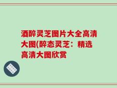 酒醉灵芝图片大全高清大图(醉态灵芝：精选高清大图欣赏