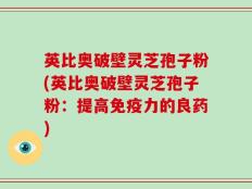 英比奥破壁灵芝孢子粉(英比奥破壁灵芝孢子粉：提高免疫力的良药)