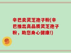 辛巴卖灵芝孢子粉(辛巴推出高品质灵芝孢子粉，助您身心健康!)