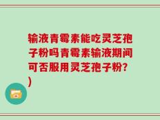 输液青霉素能吃灵芝孢子粉吗青霉素输液期间可否服用灵芝孢子粉？)