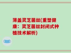 薄盖灵芝菌丝(重塑健康：灵芝菌丝封闭式种植技术解析)