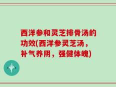 西洋参和灵芝排骨汤的功效(西洋参灵芝汤，补气养阴，强健体魄)