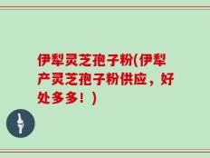 伊犁灵芝孢子粉(伊犁产灵芝孢子粉供应，好处多多！)