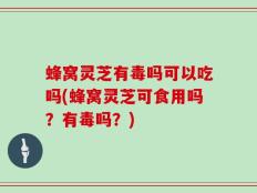 蜂窝灵芝有毒吗可以吃吗(蜂窝灵芝可食用吗？有毒吗？)