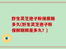野生灵芝孢子粉保质期多久(野生灵芝孢子粉保鲜期限是多久？)