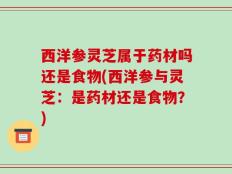 西洋参灵芝属于药材吗还是食物(西洋参与灵芝：是药材还是食物？)
