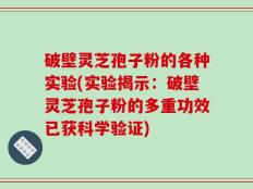 破壁灵芝孢子粉的各种实验(实验揭示：破壁灵芝孢子粉的多重功效已获科学验证)