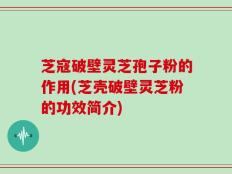 芝寇破壁灵芝孢子粉的作用(芝壳破壁灵芝粉的功效简介)