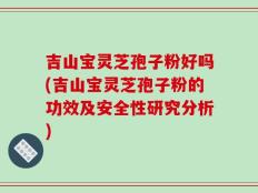 吉山宝灵芝孢子粉好吗(吉山宝灵芝孢子粉的功效及安全性研究分析)