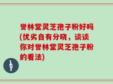 誉林堂灵芝孢子粉好吗(优劣自有分晓，谈谈你对誉林堂灵芝孢子粉的看法)