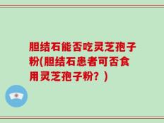 胆结石能否吃灵芝孢子粉(胆结石患者可否食用灵芝孢子粉？)