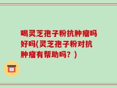 喝灵芝孢子粉抗肿瘤吗好吗(灵芝孢子粉对抗肿瘤有帮助吗？)