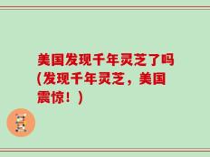 美国发现千年灵芝了吗(发现千年灵芝，美国震惊！)