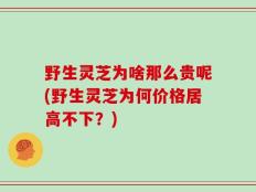 野生灵芝为啥那么贵呢(野生灵芝为何价格居高不下？)