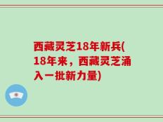 西藏灵芝18年新兵(18年来，西藏灵芝涌入一批新力量)