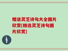 赠送灵芝诗句大全图片欣赏(精选灵芝诗句图片欣赏)