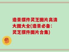 造景摆件灵芝图片高清大图大全(造景必备：灵芝摆件图片合集)