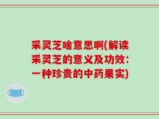 采灵芝啥意思啊(解读采灵芝的意义及功效：一种珍贵的中药果实)