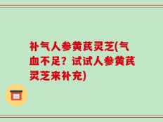 补气人参黄芪灵芝(气血不足？试试人参黄芪灵芝来补充)